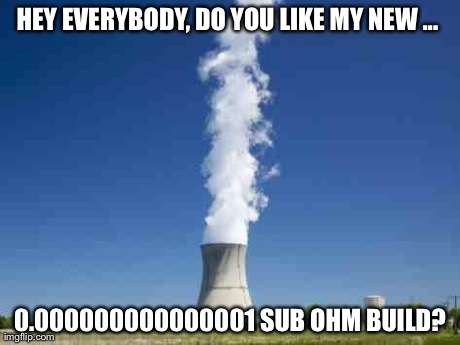 HEY EVERYBODY, DO YOU LIKE MY NEW ...  0.000000000000001 SUB OHM BUILD? | image tagged in cooling tower | made w/ Imgflip meme maker