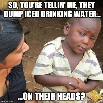 ALS Challenge | SO, YOU'RE TELLIN' ME, THEY DUMP ICED DRINKING WATER... ...ON THEIR HEADS? | image tagged in memes,third world skeptical kid,als challenge,als,drinking water | made w/ Imgflip meme maker