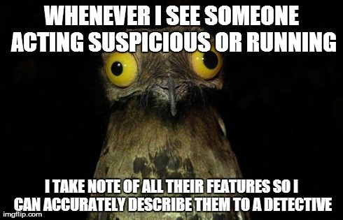 Weird Stuff I Do Potoo | WHENEVER I SEE SOMEONE ACTING SUSPICIOUS OR RUNNING I TAKE NOTE OF ALL THEIR FEATURES SO I CAN ACCURATELY DESCRIBE THEM TO A DETECTIVE | image tagged in memes,weird stuff i do potoo,AdviceAnimals | made w/ Imgflip meme maker