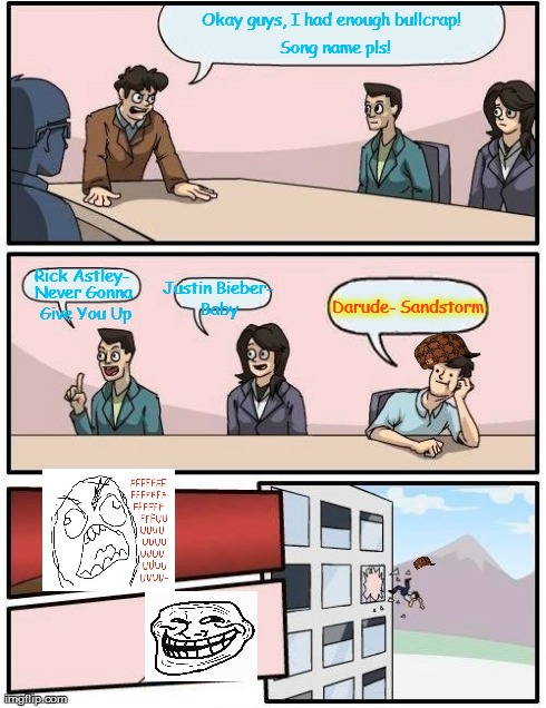 Boardroom Meeting Suggestion | Okay guys, I had enough bullcrap! Rick Astley- Song name pls! Never Gonna Give You Up Justin Bieber- Baby Darude- Sandstorm | image tagged in memes,boardroom meeting suggestion,scumbag | made w/ Imgflip meme maker