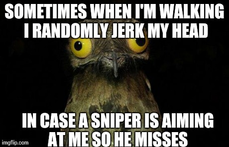 Weird Stuff I Do Potoo | SOMETIMES WHEN I'M WALKING I RANDOMLY JERK MY HEAD IN CASE A SNIPER IS AIMING AT ME SO HE MISSES | image tagged in memes,weird stuff i do potoo,AdviceAnimals | made w/ Imgflip meme maker
