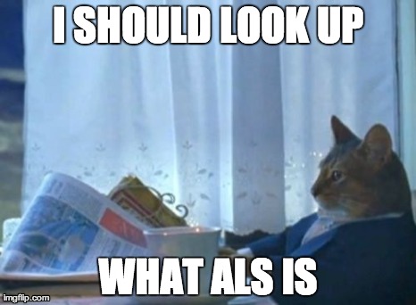 I Should Buy A Boat Cat Meme | I SHOULD LOOK UP WHAT ALS IS | image tagged in memes,i should buy a boat cat,AdviceAnimals | made w/ Imgflip meme maker
