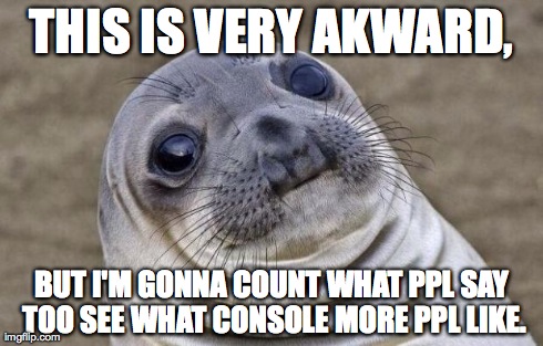 THIS IS VERY AKWARD, BUT I'M GONNA COUNT WHAT PPL SAY TOO SEE WHAT CONSOLE MORE PPL LIKE. | image tagged in memes,awkward moment sealion | made w/ Imgflip meme maker