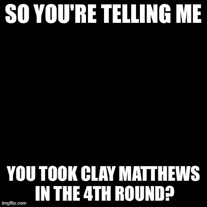 Third World Skeptical Kid Meme | SO YOU'RE TELLING ME YOU TOOK CLAY MATTHEWS IN THE 4TH ROUND? | image tagged in memes,third world skeptical kid | made w/ Imgflip meme maker