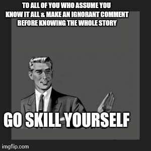 Kill Yourself Guy | TO ALL OF YOU WHO ASSUME YOU KNOW IT ALL & MAKE AN IGNORANT COMMENT BEFORE KNOWING THE WHOLE STORY GO SKILL YOURSELF | image tagged in memes,kill yourself guy | made w/ Imgflip meme maker