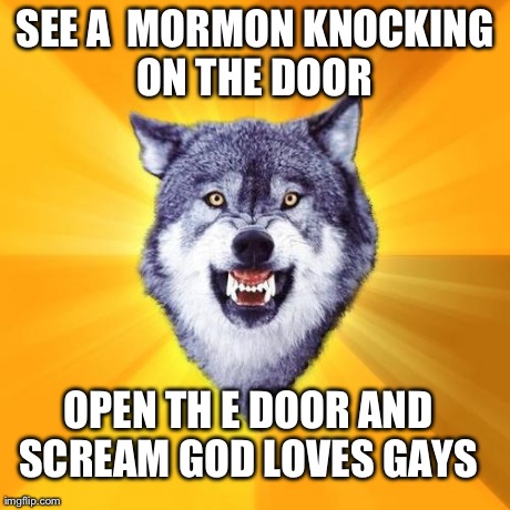 Courage Wolf | SEE A  MORMON KNOCKING ON THE DOOR  OPEN TH E DOOR AND SCREAM GOD LOVES GAYS | image tagged in memes,courage wolf | made w/ Imgflip meme maker