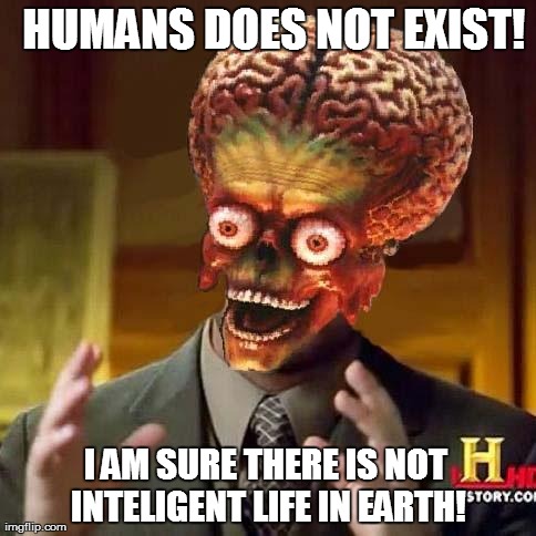 HUMANS DOES NOT EXIST! I AM SURE THERE IS NOT INTELIGENT LIFE IN EARTH! | image tagged in alien | made w/ Imgflip meme maker