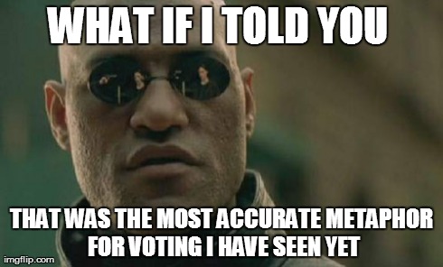 Matrix Morpheus Meme | WHAT IF I TOLD YOU  THAT WAS THE MOST ACCURATE METAPHOR FOR VOTING I HAVE SEEN YET | image tagged in memes,matrix morpheus | made w/ Imgflip meme maker