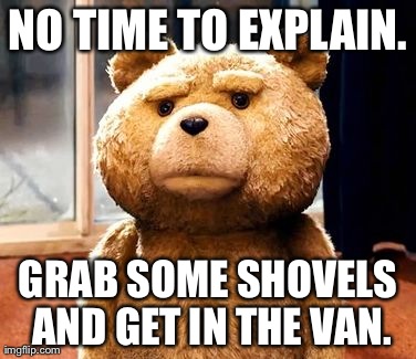 TED Meme | NO TIME TO EXPLAIN. GRAB SOME SHOVELS AND GET IN THE VAN. | image tagged in memes,ted | made w/ Imgflip meme maker