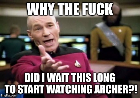 Picard Wtf Meme | WHY THE F**K DID I WAIT THIS LONG TO START WATCHING ARCHER?! | image tagged in memes,picard wtf | made w/ Imgflip meme maker