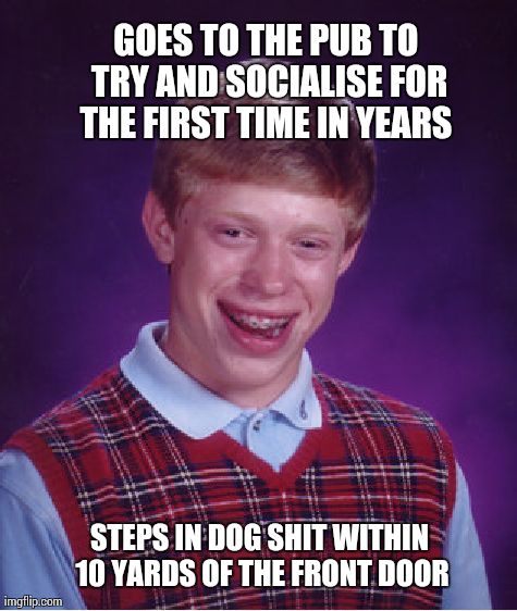 Bad Luck Brian | GOES TO THE PUB TO TRY AND SOCIALISE FOR THE FIRST TIME IN YEARS  STEPS IN DOG SHIT WITHIN 10 YARDS OF THE FRONT DOOR | image tagged in memes,bad luck brian,AdviceAnimals | made w/ Imgflip meme maker
