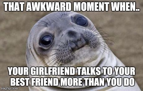 Awkward Moment Sealion | THAT AWKWARD MOMENT WHEN.. YOUR GIRLFRIEND TALKS TO YOUR BEST FRIEND MORE THAN YOU DO | image tagged in memes,awkward moment sealion,AdviceAnimals | made w/ Imgflip meme maker