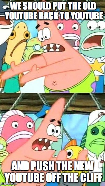 Put It Somewhere Else Patrick | WE SHOULD PUT THE OLD YOUTUBE BACK TO YOUTUBE AND PUSH THE NEW YOUTUBE OFF THE CLIFF | image tagged in memes,put it somewhere else patrick | made w/ Imgflip meme maker