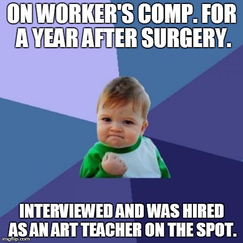 Success Kid Meme | ON WORKER'S COMP. FOR A YEAR AFTER SURGERY. INTERVIEWED AND WAS HIRED AS AN ART TEACHER ON THE SPOT. | image tagged in memes,success kid,AdviceAnimals | made w/ Imgflip meme maker