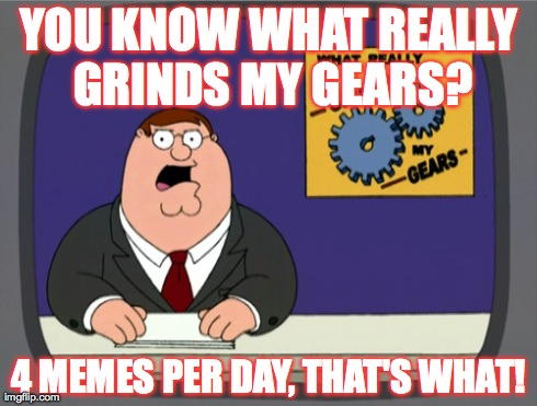 Peter Griffin News | YOU KNOW WHAT REALLY GRINDS MY GEARS? 4 MEMES PER DAY, THAT'S WHAT! | image tagged in memes,peter griffin news | made w/ Imgflip meme maker