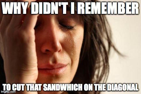 First World Problems Meme | WHY DIDN'T I REMEMBER TO CUT THAT SANDWHICH ON THE DIAGONAL | image tagged in memes,first world problems | made w/ Imgflip meme maker