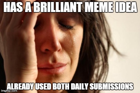 First World Problems Meme | HAS A BRILLIANT MEME IDEA ALREADY USED BOTH DAILY SUBMISSIONS | image tagged in memes,first world problems | made w/ Imgflip meme maker