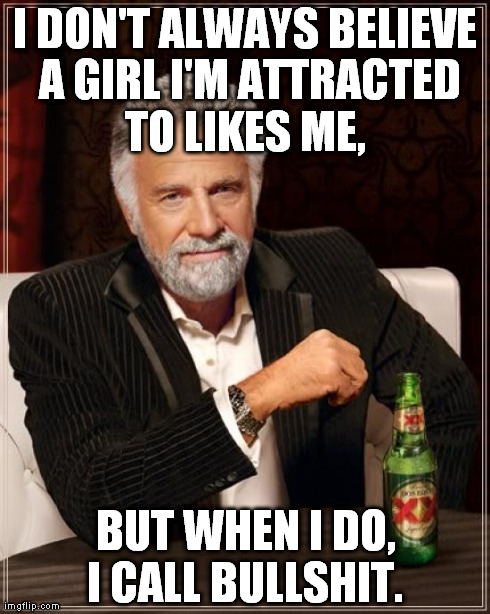 The Most Interesting Man In The World Meme | I DON'T ALWAYS BELIEVE A GIRL I'M ATTRACTED TO LIKES ME,  BUT WHEN I DO, I CALL BULLSHIT. | image tagged in memes,the most interesting man in the world | made w/ Imgflip meme maker