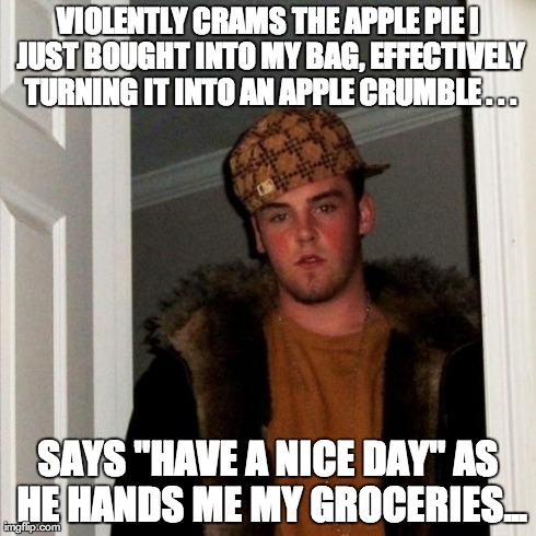 Scumbag Steve Meme | VIOLENTLY CRAMS THE APPLE PIE I JUST BOUGHT INTO MY BAG, EFFECTIVELY TURNING IT INTO AN APPLE CRUMBLE . . . SAYS "HAVE A NICE DAY" AS HE HAN | image tagged in memes,scumbag steve,AdviceAnimals | made w/ Imgflip meme maker