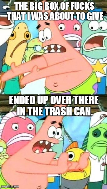 Put It Somewhere Else Patrick Meme | THE BIG BOX OF F**KS THAT I WAS ABOUT TO GIVE ENDED UP OVER THERE IN THE TRASH CAN. | image tagged in memes,put it somewhere else patrick | made w/ Imgflip meme maker