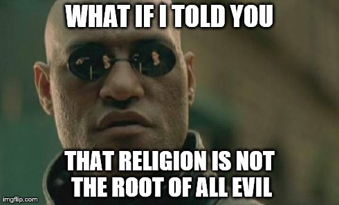 Matrix Morpheus Meme | WHAT IF I TOLD YOU THAT RELIGION IS NOT THE ROOT OF ALL EVIL | image tagged in memes,matrix morpheus | made w/ Imgflip meme maker
