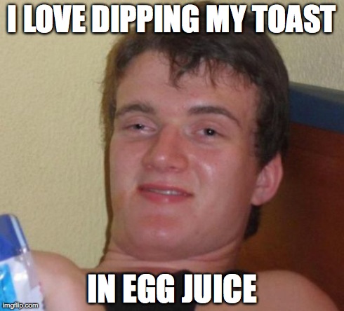 10 Guy Meme | I LOVE DIPPING MY TOAST IN EGG JUICE | image tagged in memes,10 guy,AdviceAnimals | made w/ Imgflip meme maker