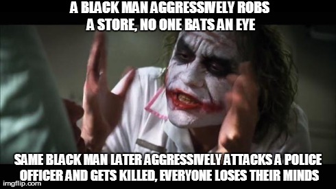 And everybody loses their minds Meme | A BLACK MAN AGGRESSIVELY ROBS A STORE, NO ONE BATS AN EYE SAME BLACK MAN LATER AGGRESSIVELY ATTACKS A POLICE OFFICER AND GETS KILLED, EVERYO | image tagged in memes,and everybody loses their minds | made w/ Imgflip meme maker