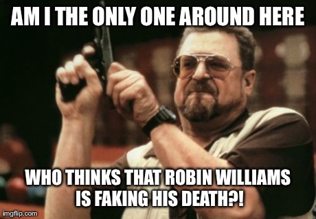 Things just don't add up | AM I THE ONLY ONE AROUND HERE WHO THINKS THAT ROBIN WILLIAMS IS FAKING HIS DEATH?! | image tagged in memes,am i the only one around here | made w/ Imgflip meme maker