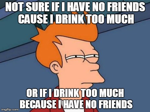 Futurama Fry | NOT SURE IF I HAVE NO FRIENDS CAUSE I DRINK TOO MUCH OR IF I DRINK TOO MUCH BECAUSE I HAVE NO FRIENDS | image tagged in memes,futurama fry,AdviceAnimals | made w/ Imgflip meme maker