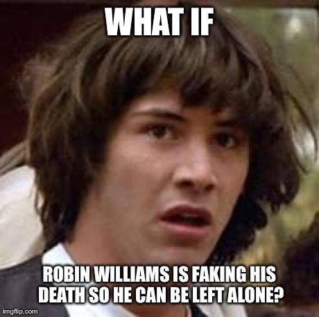 Conspiracy Keanu Meme | WHAT IF ROBIN WILLIAMS IS FAKING HIS DEATH SO HE CAN BE LEFT ALONE? | image tagged in memes,conspiracy keanu | made w/ Imgflip meme maker