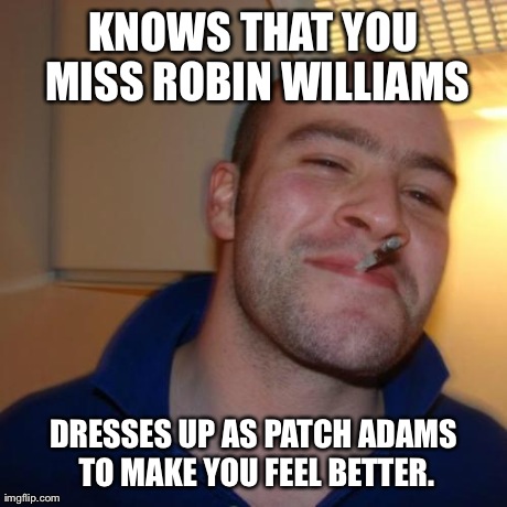 Good Guy Greg | KNOWS THAT YOU MISS ROBIN WILLIAMS DRESSES UP AS PATCH ADAMS TO MAKE YOU FEEL BETTER. | image tagged in memes,good guy greg | made w/ Imgflip meme maker