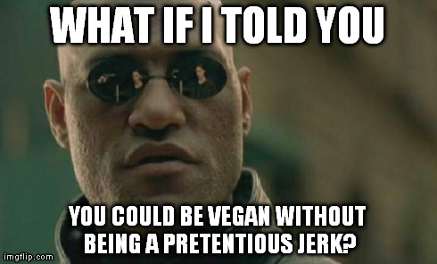 Every time you get told by a vegan that your diet is wrong because they are high and mighty, you show them this | WHAT IF I TOLD YOU YOU COULD BE VEGAN WITHOUT BEING A PRETENTIOUS JERK? | image tagged in memes,matrix morpheus,vegan | made w/ Imgflip meme maker