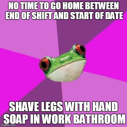 Foul Bachelorette Frog Meme | NO TIME TO GO HOME BETWEEN END OF SHIFT AND START OF DATE SHAVE LEGS WITH HAND SOAP IN WORK BATHROOM | image tagged in memes,foul bachelorette frog,TrollXChromosomes | made w/ Imgflip meme maker