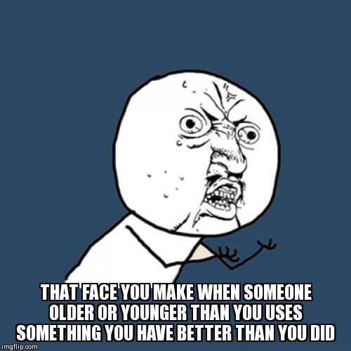 Y U No | THAT FACE YOU MAKE WHEN SOMEONE OLDER OR YOUNGER THAN YOU USES SOMETHING YOU HAVE BETTER THAN YOU DID | image tagged in memes,y u no | made w/ Imgflip meme maker