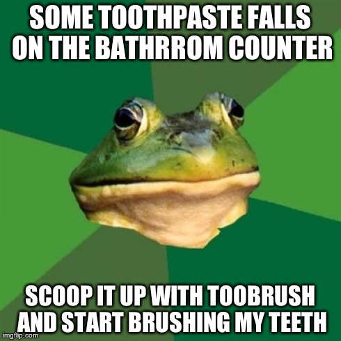 Foul Bachelor Frog | SOME TOOTHPASTE FALLS ON THE BATHRROM COUNTER SCOOP IT UP WITH TOOBRUSH AND START BRUSHING MY TEETH | image tagged in memes,foul bachelor frog | made w/ Imgflip meme maker