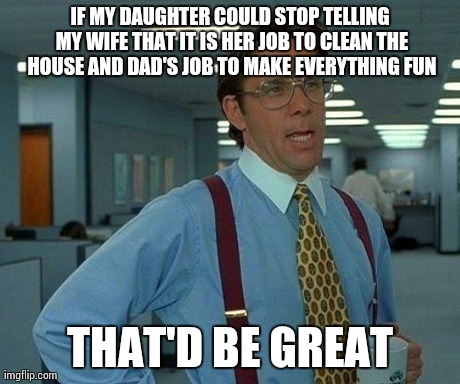 That Would Be Great | IF MY DAUGHTER COULD STOP TELLING MY WIFE THAT IT IS HER JOB TO CLEAN THE HOUSE AND DAD'S JOB TO MAKE EVERYTHING FUN THAT'D BE GREAT | image tagged in memes,that would be great,AdviceAnimals | made w/ Imgflip meme maker