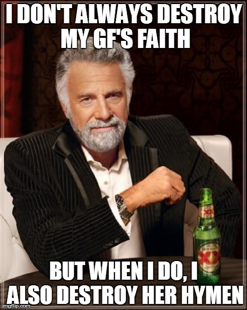 The Most Interesting Man In The World Meme | I DON'T ALWAYS DESTROY MY GF'S FAITH BUT WHEN I DO, I ALSO DESTROY HER HYMEN | image tagged in memes,the most interesting man in the world | made w/ Imgflip meme maker