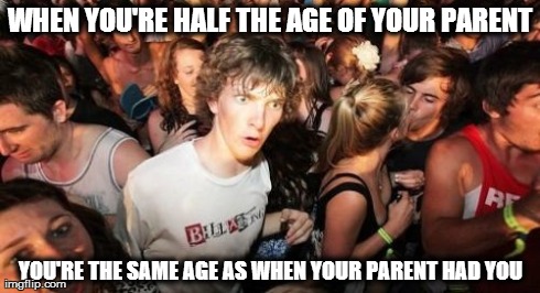 Sudden Clarity Clarence | WHEN YOU'RE HALF THE AGE OF YOUR PARENT YOU'RE THE SAME AGE AS WHEN YOUR PARENT HAD YOU | image tagged in memes,sudden clarity clarence,AdviceAnimals | made w/ Imgflip meme maker