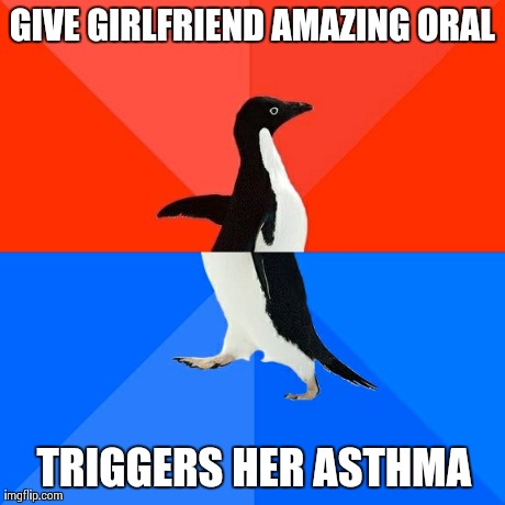 Socially Awesome Awkward Penguin | GIVE GIRLFRIEND AMAZING ORAL TRIGGERS HER ASTHMA | image tagged in memes,socially awesome awkward penguin,AdviceAnimals | made w/ Imgflip meme maker