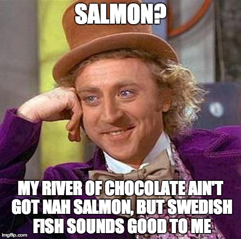 Creepy Condescending Wonka Meme | SALMON? MY RIVER OF CHOCOLATE AIN'T GOT NAH SALMON, BUT SWEDISH FISH SOUNDS GOOD TO ME | image tagged in memes,creepy condescending wonka | made w/ Imgflip meme maker