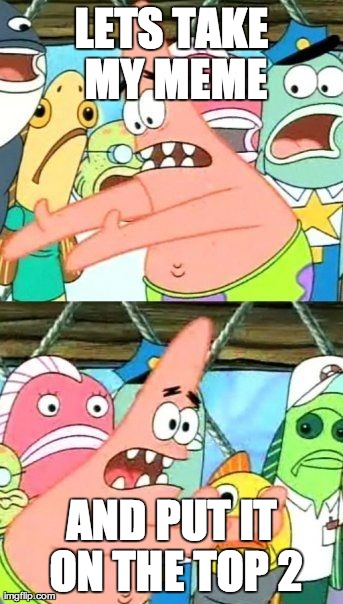 Put It Somewhere Else Patrick Meme | LETS TAKE MY MEME AND PUT IT ON THE TOP 2 | image tagged in memes,put it somewhere else patrick | made w/ Imgflip meme maker