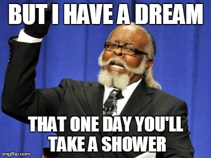 Too Damn High Meme | BUT I HAVE A DREAM THAT ONE DAY YOU'LL TAKE A SHOWER | image tagged in memes,too damn high | made w/ Imgflip meme maker