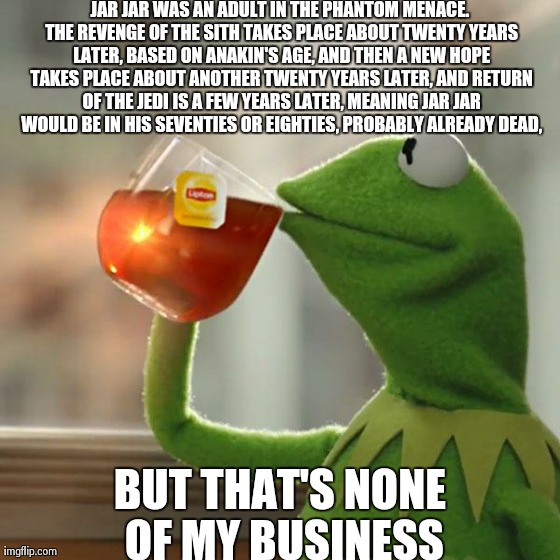 But That's None Of My Business Meme | JAR JAR WAS AN ADULT IN THE PHANTOM MENACE. THE REVENGE OF THE SITH TAKES PLACE ABOUT TWENTY YEARS LATER, BASED ON ANAKIN'S AGE, AND THEN A  | image tagged in memes,but thats none of my business,kermit the frog | made w/ Imgflip meme maker