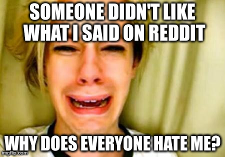 cris crocker | SOMEONE DIDN'T LIKE WHAT I SAID ON REDDIT WHY DOES EVERYONE HATE ME? | image tagged in cris crocker | made w/ Imgflip meme maker