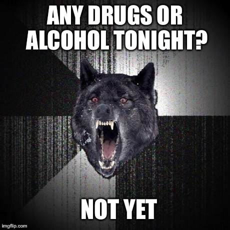 Insanity Wolf Meme | ANY DRUGS OR ALCOHOL TONIGHT? NOT YET | image tagged in memes,insanity wolf,AdviceAnimals | made w/ Imgflip meme maker