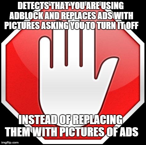 DETECTS THAT YOU ARE USING ADBLOCK AND REPLACES ADS WITH PICTURES ASKING YOU TO TURN IT OFF INSTEAD OF REPLACING THEM WITH PICTURES OF ADS | image tagged in adblock,funny | made w/ Imgflip meme maker