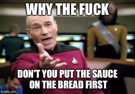 Picard Wtf Meme | WHY THE F**K DON'T YOU PUT THE SAUCE ON THE BREAD FIRST | image tagged in memes,picard wtf,AdviceAnimals | made w/ Imgflip meme maker