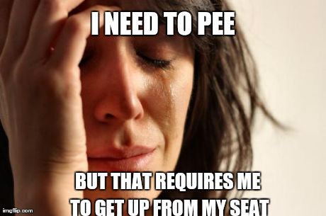 First World Problems Meme | I NEED TO PEE BUT THAT REQUIRES ME TO GET UP FROM MY SEAT | image tagged in memes,first world problems | made w/ Imgflip meme maker