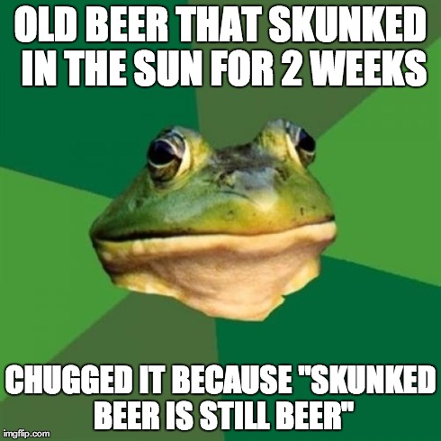 Foul Bachelor Frog | OLD BEER THAT SKUNKED IN THE SUN FOR 2 WEEKS CHUGGED IT BECAUSE "SKUNKED BEER IS STILL BEER" | image tagged in memes,foul bachelor frog | made w/ Imgflip meme maker