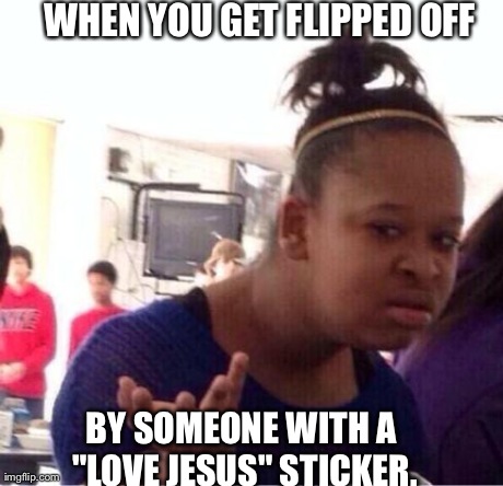 confused girl | WHEN YOU GET FLIPPED OFF BY SOMEONE WITH A "LOVE JESUS" STICKER. | image tagged in confused girl | made w/ Imgflip meme maker